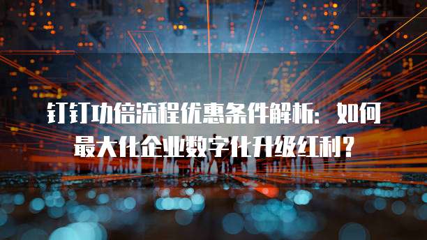 钉钉功倍流程优惠条件解析:如何最大化企业数字化升级红利?