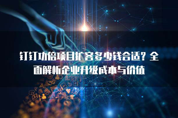 钉钉功倍项目扩容多少钱合适？全面解析企业升级成本与价值