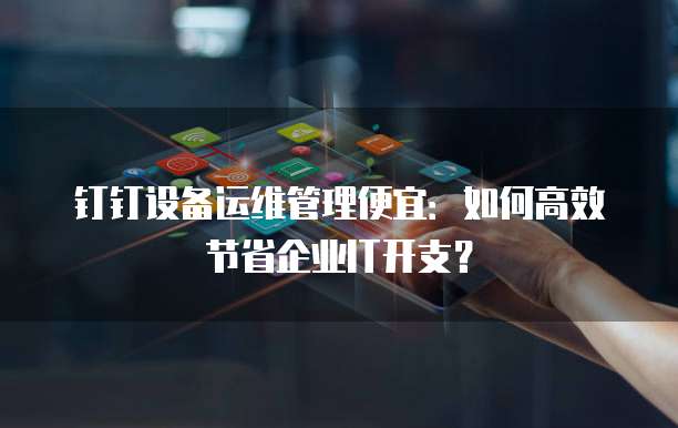 钉钉设备运维管理便宜:如何高效节省企业IT开支?