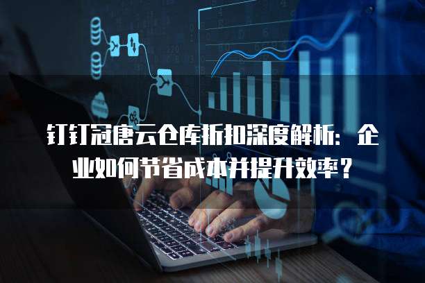 钉钉冠唐云仓库折扣深度解析:企业如何节省成本并提升效率?