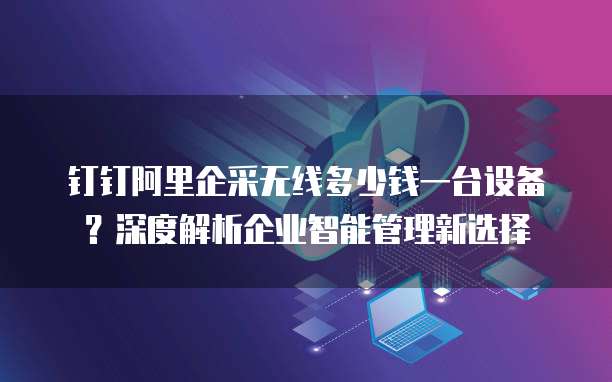 钉钉阿里企采无线多少钱一台设备?深度解析企业智能管理新选择