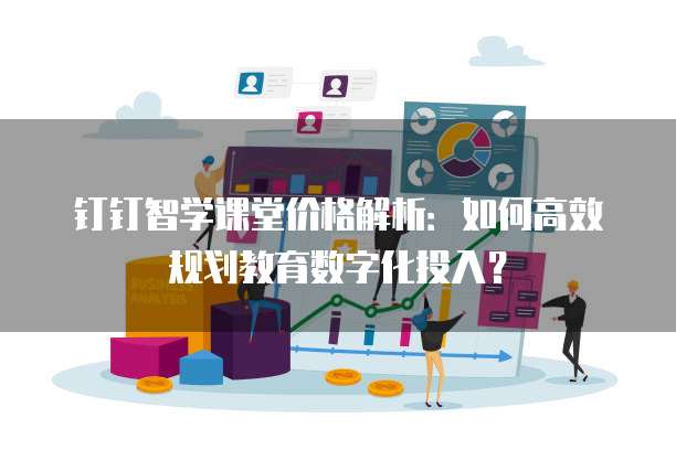 钉钉智学课堂价格解析:如何高效规划教育数字化投入?