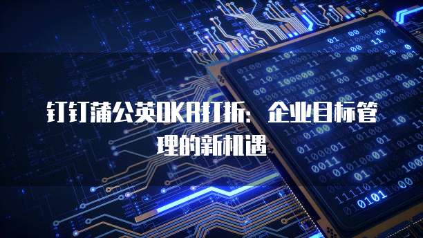 钉钉蒲公英OKR打折:企业目标管理的新机遇