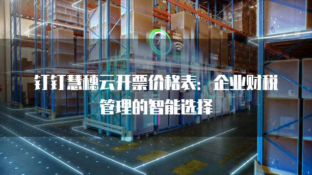 钉钉慧穗云开票价格表:企业财税管理的智能选择