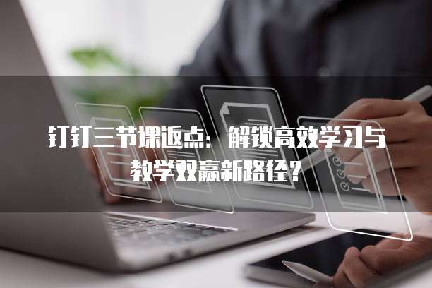 钉钉三节课返点:解锁高效学习与教学双赢新路径?