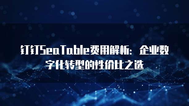 钉钉SeaTable费用解析:企业数字化转型的性价比之选
