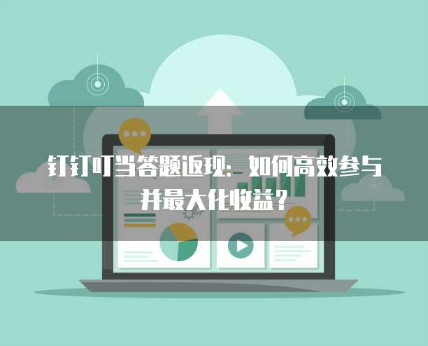 钉钉叮当答题返现:如何高效参与并最大化收益?