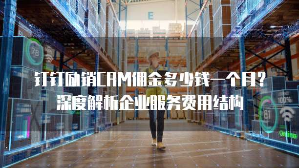 钉钉励销CRM佣金多少钱一个月?深度解析企业服务费用结构