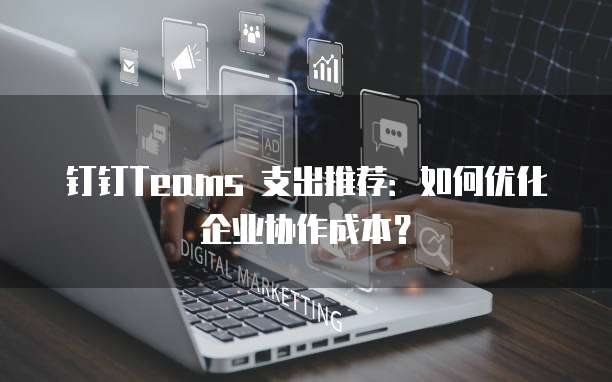 钉钉Teams 支出推荐：如何优化企业协作成本？