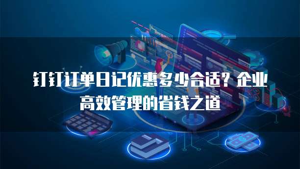钉钉订单日记优惠多少合适?企业高效管理的省钱之道