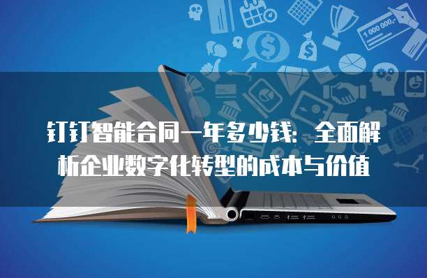 钉钉智能合同一年多少钱:全面解析企业数字化转型的成本与价值