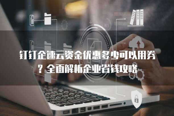 钉钉企速云资金优惠多少可以用券?全面解析企业省钱攻略