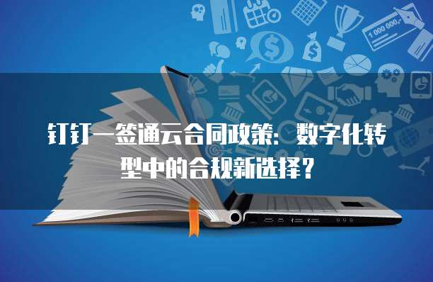 钉钉一签通云合同政策:数字化转型中的合规新选择?