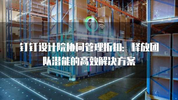 钉钉设计院协同管理折扣:释放团队潜能的高效解决方案