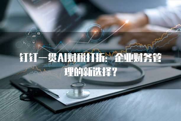 钉钉一贯AI财税打折:企业财务管理的新选择?