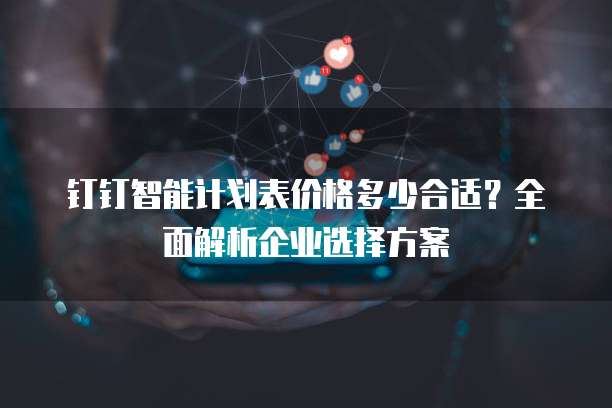 钉钉智能计划表价格多少合适？全面解析企业选择方案
