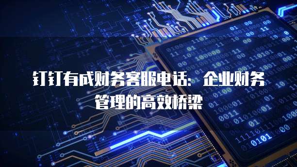 钉钉有成财务客服电话:企业财务管理的高效桥梁