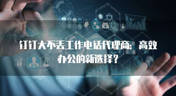 钉钉大不丢工作电话代理商:高效办公的新选择?