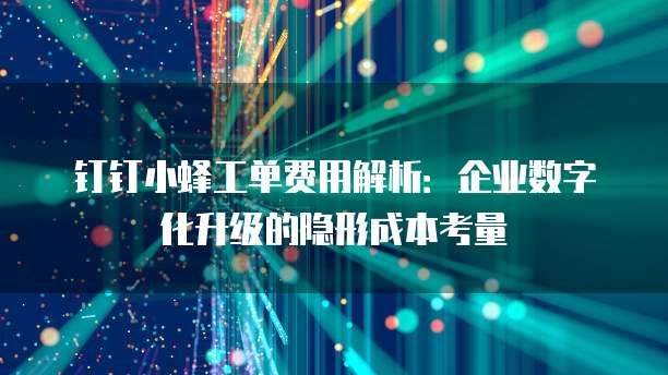 钉钉小蜂工单费用解析:企业数字化升级的隐形成本考量