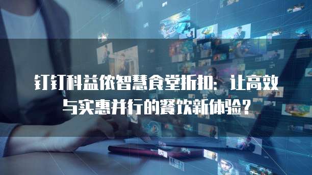 钉钉科益侬智慧食堂折扣:让高效与实惠并行的餐饮新体验?
