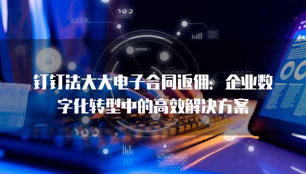 钉钉法大大电子合同返佣:企业数字化转型中的高效解决方案