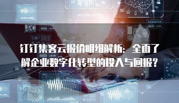 钉钉集客云报价明细解析：全面了解企业数字化转型的投入与回报？