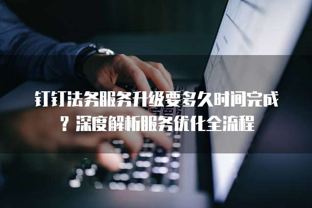 钉钉法务服务升级要多久时间完成?深度解析服务优化全流程