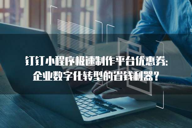 钉钉小程序极速制作平台优惠券:企业数字化转型的省钱利器?