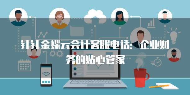 钉钉金蝶云会计客服电话:企业财务的贴心管家