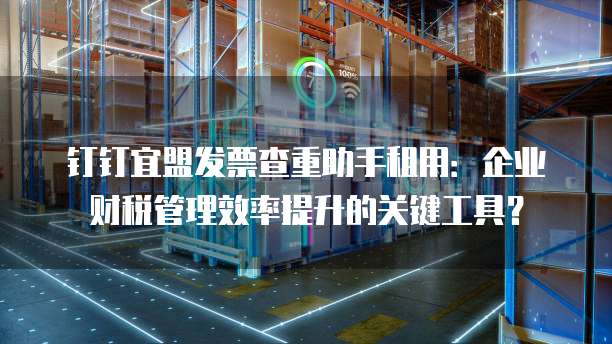 钉钉宜盟发票查重助手租用:企业财税管理效率提升的关键工具?