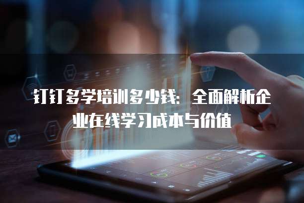 钉钉多学培训多少钱:全面解析企业在线学习成本与价值