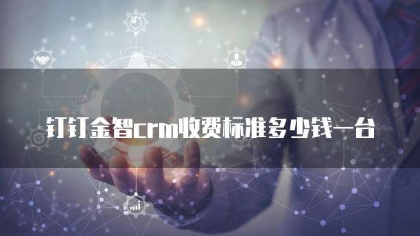 钉钉金智crm收费标准多少钱一台