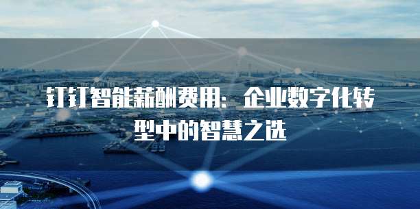 钉钉智能薪酬费用:企业数字化转型中的智慧之选