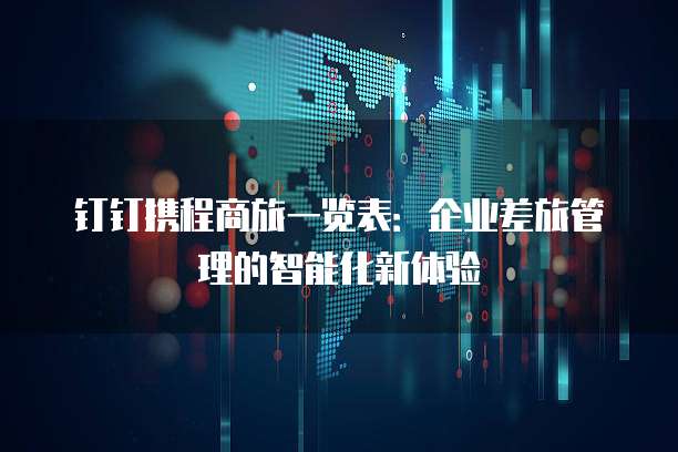 钉钉携程商旅一览表：企业差旅管理的智能化新体验