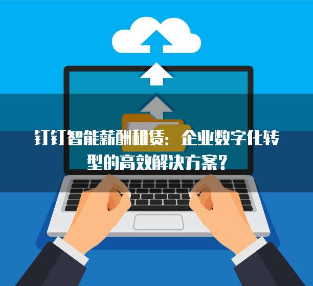 钉钉智能薪酬租赁:企业数字化转型的高效解决方案?