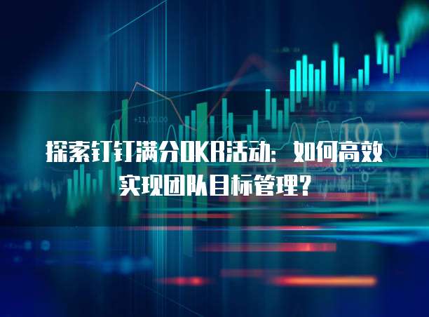 探索钉钉满分OKR活动:如何高效实现团队目标管理?