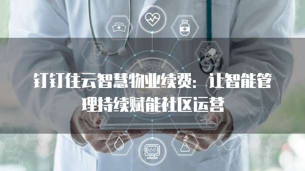 钉钉住云智慧物业续费:让智能管理持续赋能社区运营