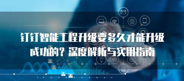 钉钉智能工程升级要多久才能升级成功的？深度解析与实用指南