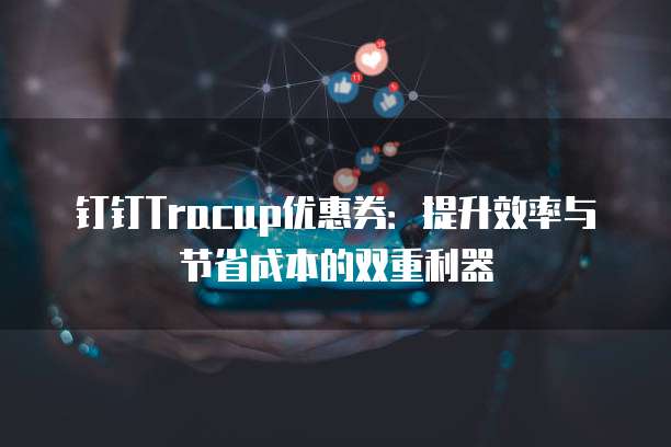 钉钉Tracup优惠券:提升效率与节省成本的双重利器