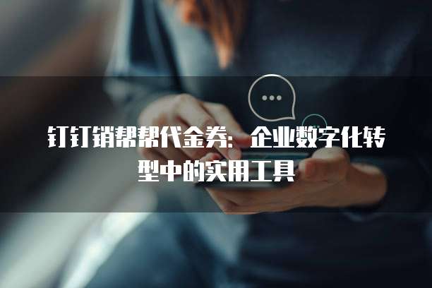 钉钉销帮帮代金券:企业数字化转型中的实用工具