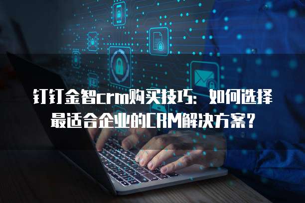 钉钉金智crm购买技巧:如何选择最适合企业的CRM解决方案?