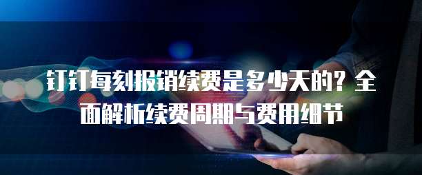 钉钉每刻报销续费是多少天的?全面解析续费周期与费用细节