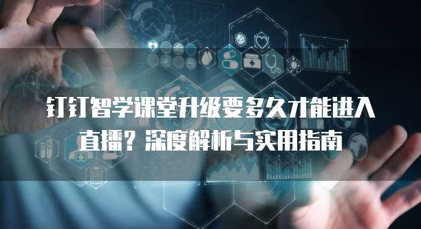 钉钉智学课堂升级要多久才能进入直播?深度解析与实用指南