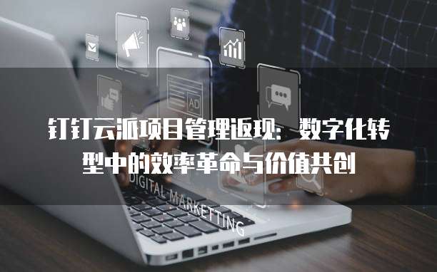 钉钉云派项目管理返现:数字化转型中的效率革命与价值共创