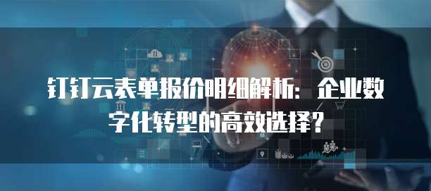 钉钉云表单报价明细解析:企业数字化转型的高效选择?