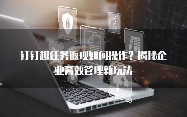 钉钉趣任务返现如何操作？揭秘企业高效管理新玩法