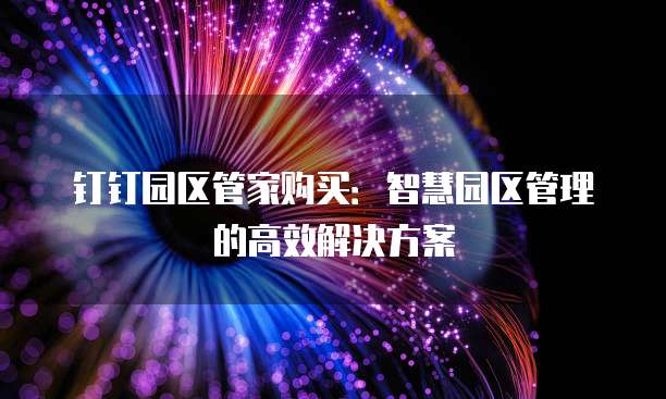 钉钉园区管家购买:智慧园区管理的高效解决方案