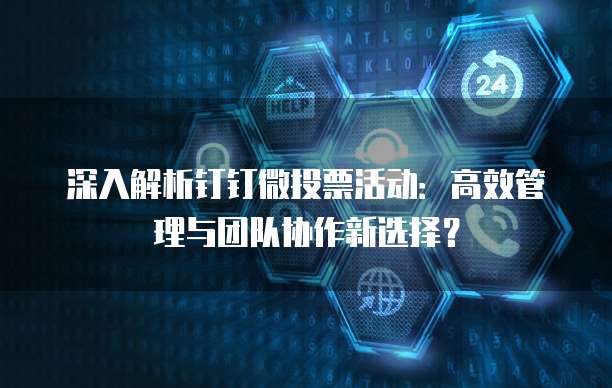 深入解析钉钉微投票活动:高效管理与团队协作新选择?