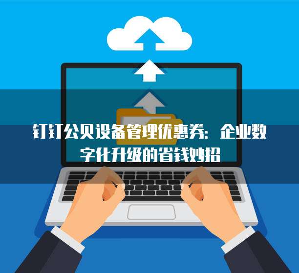 钉钉公贝设备管理优惠券:企业数字化升级的省钱妙招