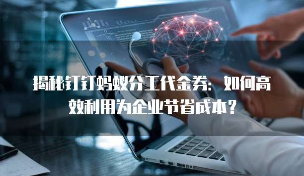 揭秘钉钉蚂蚁分工代金券:如何高效利用为企业节省成本?